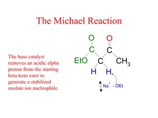 The Michael Reaction
EtO
O
C
C
C
O
CH3
HH
Na
+
- OEt
The base catalyst
removes an acidic alpha
proton from the starting
beta-keto ester to
generate a stabilized
enolate ion nucleophile.
 
