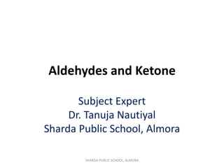Aldehydes and Ketone
Subject Expert
Dr. Tanuja Nautiyal
Sharda Public School, Almora
SHARDA PUBLIC SCHOOL, ALMORA
 