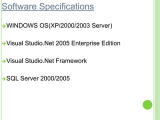 Software Specifications
WINDOWS OS(XP/2000/2003 Server)
Visual Studio.Net 2005 Enterprise Edition
Visual Studio.Net Framework
SQL Server 2000/2005
 