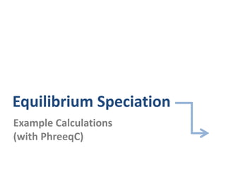 Equilibrium Speciation
Example Calculations
(with PhreeqC)
 