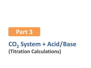 CO2 System + Acid/Base
(Titration Calculations)
Part 3
 