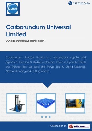 09953353426
A Member of
Carborundum Universal
Limited
www.carborundumuniversallimited.com
Electrical & Hydraulic Stackers Plastic Pallets FRP Grating Sanding Discs Ceramic Porous
Tiles Power Tool & Drilling Machines Abrasive Grinding & Cutting Wheels Pallet Trucks Coated
Abrasives Non Woven Abrasives Electrical & Hydraulic Stackers Plastic Pallets FRP
Grating Sanding Discs Ceramic Porous Tiles Power Tool & Drilling Machines Abrasive Grinding &
Cutting Wheels Pallet Trucks Coated Abrasives Non Woven Abrasives Electrical & Hydraulic
Stackers Plastic Pallets FRP Grating Sanding Discs Ceramic Porous Tiles Power Tool & Drilling
Machines Abrasive Grinding & Cutting Wheels Pallet Trucks Coated Abrasives Non Woven
Abrasives Electrical & Hydraulic Stackers Plastic Pallets FRP Grating Sanding Discs Ceramic
Porous Tiles Power Tool & Drilling Machines Abrasive Grinding & Cutting Wheels Pallet
Trucks Coated Abrasives Non Woven Abrasives Electrical & Hydraulic Stackers Plastic
Pallets FRP Grating Sanding Discs Ceramic Porous Tiles Power Tool & Drilling
Machines Abrasive Grinding & Cutting Wheels Pallet Trucks Coated Abrasives Non Woven
Abrasives Electrical & Hydraulic Stackers Plastic Pallets FRP Grating Sanding Discs Ceramic
Porous Tiles Power Tool & Drilling Machines Abrasive Grinding & Cutting Wheels Pallet
Trucks Coated Abrasives Non Woven Abrasives Electrical & Hydraulic Stackers Plastic
Pallets FRP Grating Sanding Discs Ceramic Porous Tiles Power Tool & Drilling
Machines Abrasive Grinding & Cutting Wheels Pallet Trucks Coated Abrasives Non Woven
Abrasives Electrical & Hydraulic Stackers Plastic Pallets FRP Grating Sanding Discs Ceramic
Porous Tiles Power Tool & Drilling Machines Abrasive Grinding & Cutting Wheels Pallet
Carborundum Universal Limited is a manufacturer, supplier and
exporter of Electrical & Hydraulic Stackers, Plastic & Hydraulic Pallets
and Porous Tiles. We also offer Power Tool & Drilling Machines,
Abrasive Grinding and Cutting Wheels.
 