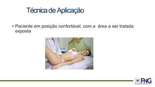 TécnicadeAplicação
• Paciente em posição confortável, com a área a ser tratada
exposta
 