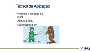 • Realizar a limpeza do
local
- Álcool a 70%
- Clorexidina a 5%
TécnicadeAplicação
 