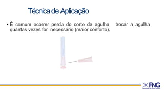 • É comum ocorrer perda do corte da agulha, trocar a agulha
quantas vezes for necessário (maior conforto).
TécnicadeAplicação
 