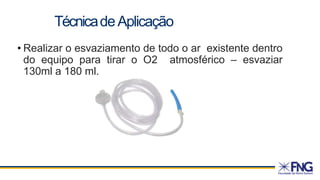 • Realizar o esvaziamento de todo o ar existente dentro
do equipo para tirar o O2 atmosférico – esvaziar
130ml a 180 ml.
TécnicadeAplicação
 