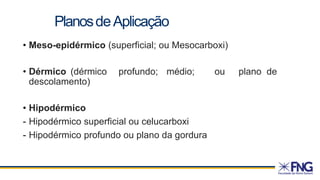 PlanosdeAplicação
• Meso-epidérmico (superficial; ou Mesocarboxi)
• Dérmico (dérmico profundo; médio; ou plano de
descolamento)
• Hipodérmico
- Hipodérmico superficial ou celucarboxi
- Hipodérmico profundo ou plano da gordura
 