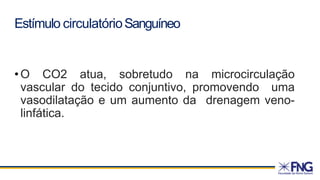 Estímulo circulatórioSanguíneo
•O CO2 atua, sobretudo na microcirculação
vascular do tecido conjuntivo, promovendo uma
vasodilatação e um aumento da drenagem veno-
linfática.
 