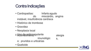 ContraIndicações
• Cardiopadias: Infarto agudo
do miocárdio, angina
instável, insuficiência cardíaca
• Histórico de trombose
• Gravidez
• Neoplasia local
• Uso de anticoagulante
• Acometimento
imunológic
o: pruridos e urticárias
• Queloide
alergia
s,
 