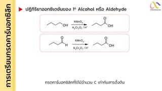 การเตรี
ย
มกรดคาร์
บ
อกซิ
ล
ิ
ก ปฏิกิริยำออกซิเดชันของ 1o Alcohol หรือ Aldehyde
กรดคาร์บอกซิลิกที่ได้มีจานวน C เท่ากับสารตั้งต้น
OH
O
H
O
KMnO4
K2
Cr2
O7
/ H+
OH
O
OH
KMnO4
K2Cr2O7 / H+
 