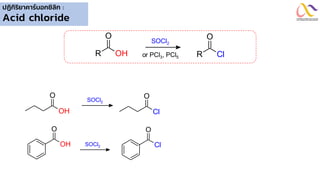 ปฏิกิริยาคาร์บอกซิลิก :
Acid chloride
OH
R
O
Cl
R
O
SOCl2
or PCl3, PCl5
Cl
O
SOCl2
OH
O
Cl
O
SOCl2
OH
O
 