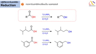 ปฏิกิริยาคาร์บอกซิลิก :
Reduction
OH
R
1) LiAlH4
OH
R
O
2) H2O
OH
1) LiAlH4
OH
O
2) H2O
OH
1) LiAlH4
OH
O
2) H2O
กรดคาร์บอกซิลิกเปลี่ยนเป็น แอลกอฮอล์
 