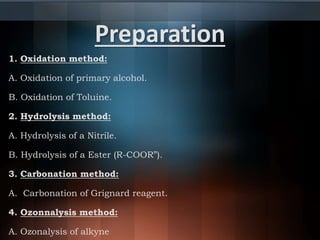 Preparation
1. Oxidation method:
A. Oxidation of primary alcohol.
B. Oxidation of Toluine.
2. Hydrolysis method:
A. Hydrolysis of a Nitrile.
B. Hydrolysis of a Ester (R-COOR”).
3. Carbonation method:
A. Carbonation of Grignard reagent.
4. Ozonnalysis method:
A. Ozonalysis of alkyne
 
