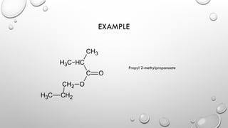 EXAMPLE
C
H3 C
H
C O
O
CH2
CH2
C
H3
CH3
Propyl 2-methylpropanoate
 