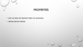PROPERTIES
• NOT AS HIGH OF MELTING POINT AS ALCOHOLS
• DIPOLE-DIPOLE FORCES
 