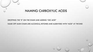 NAMING CARBOXYLIC ACIDS
DROPPING THE “E” ON THE CHAIN AND ADDING “OIC ACID”
NAME OFF MAIN CHAIN LIKE ALCOHOLS, KETONES AND ALDEHYDES WITH “ACID” AT THE END
 