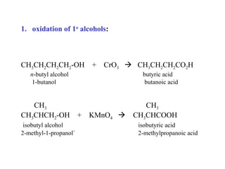 1. oxidation of 1o alcohols:

CH3CH2CH2CH2-OH + CrO3  CH3CH2CH2CO2H
n-butyl alcohol
1-butanol

CH3
CH3CHCH2-OH + KMnO4 
isobutyl alcohol
2-methyl-1-propanol`

butyric acid
butanoic acid

CH3
CH3CHCOOH
isobutyric acid
2-methylpropanoic acid

 