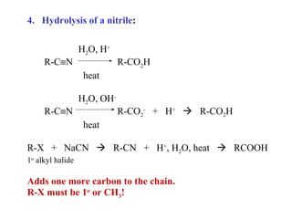 4. Hydrolysis of a nitrile:
H2O, H+
R-C≡N

R-CO2H
heat
H2O, OH-

R-C≡N

R-CO2- + H+  R-CO2H
heat

R-X + NaCN  R-CN + H+, H2O, heat  RCOOH
1o alkyl halide

Adds one more carbon to the chain.
R-X must be 1o or CH3!

 