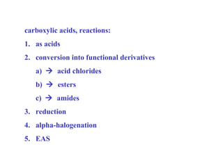 carboxylic acids, reactions:
1. as acids
2. conversion into functional derivatives
a)  acid chlorides
b)  esters
c)  amides
3. reduction
4. alpha-halogenation
5. EAS

 