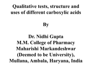 Qualitative tests, structure and
uses of different carboxylic acids
By
Dr. Nidhi Gupta
M.M. College of Pharmacy
Maharishi Markandeshwar
(Deemed to be University),
Mullana, Ambala, Haryana, India
 