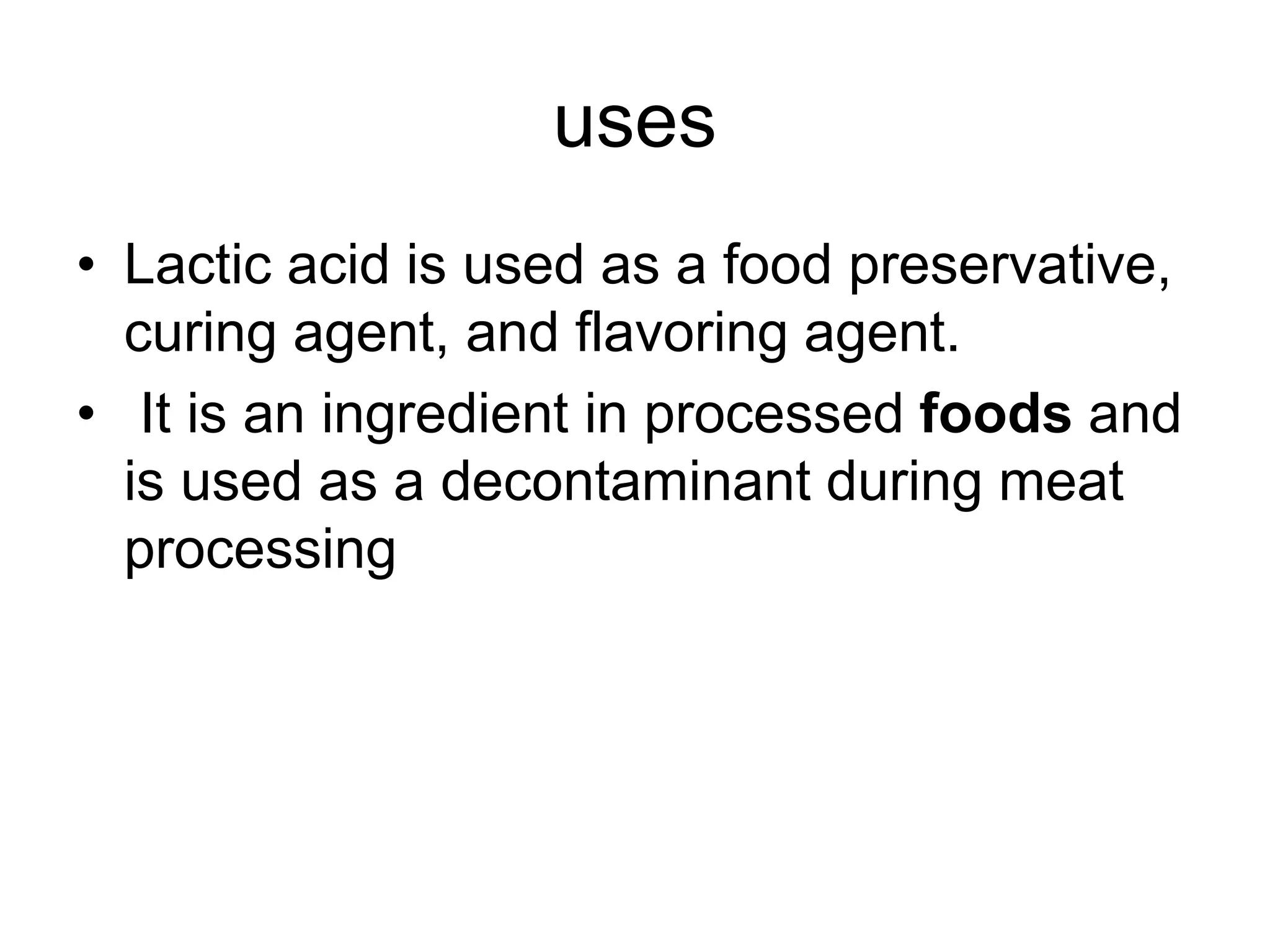 uses
• Lactic acid is used as a food preservative,
curing agent, and flavoring agent.
• It is an ingredient in processed foods and
is used as a decontaminant during meat
processing
 