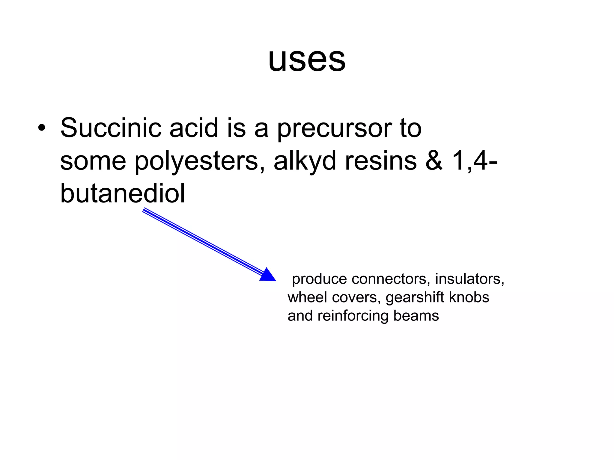 uses
• Succinic acid is a precursor to
some polyesters, alkyd resins & 1,4-
butanediol
produce connectors, insulators,
wheel covers, gearshift knobs
and reinforcing beams
 