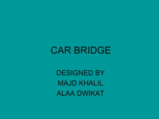 CAR BRIDGE  DESIGNED BY  MAJD KHALIL  ALAA DWIKAT  