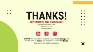 CREDITS: This presentation template was created by Slidesgo, and
includes icons by Flaticon, and infographics & images by Freepik
THANKS!
DO YOU HAVE ANY QUESTIONS?
youremail@freepik.com
+34 654 321 432
yourwebsite.com
Please keep this slide for attribution
 
