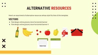 ALTERNATIVE RESOURCES
Here’s an assortment of alternative resources whose style fits that of this template:
VECTORS
● Flat design online grocery store horizontal banner
● Flat design online grocery store horizontal banner II
 