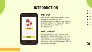 OUR IDEA
INTRODUCTION
The “our idea” part of a pitch deck should
include an explanation of your
product/service, how it works, and what the
customer value is. You should also explain
the market opportunity for your
product/service
The introduction of your company in the
pitch deck should include a brief overview
of who you are and what you do. It should
also include a brief description of why your
product or service is unique and the value it
provides to customers
OUR COMPANY
 