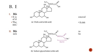 I. Bile acids are hydroxyl derivatives of cholanic acid
 It is obtained in the liver by oxidation of cholesterol at C24 with removal
of the last 3C
 They are the end products of cholesterol catabolism in the body as it can
not break down steroid nucleus
II. Bile salts are products of conjugation of bile acids with amino
acids “glycine and taurine” in their sodium or potassium salts
 