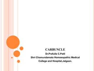CARBUNCLE
Dr.Prafulla C.Patil
Shri Chamundamata Homoeopathic Medical
College and Hospital,Jalgaon.
 