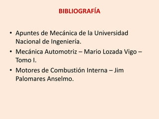 BIBLIOGRAFÍA
• Apuntes de Mecánica de la Universidad
Nacional de Ingeniería.
• Mecánica Automotriz – Mario Lozada Vigo –
Tomo I.
• Motores de Combustión Interna – Jim
Palomares Anselmo.
 