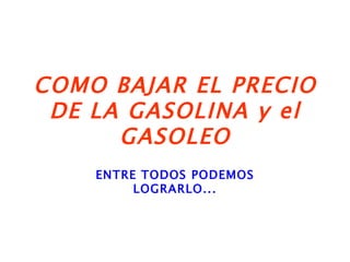 COMO BAJAR EL PRECIO DE LA GASOLINA y el GASOLEO ENTRE TODOS PODEMOS LOGRARLO... 