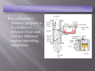 AUTOMOBILE CARBURATORS
A carburetor’s
primary purpose is
to produce a
mixture of air and
fuel for different
engine operating
conditions.
 