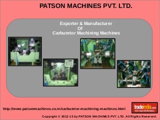 PATSON MACHINES PVT. LTD.
Copyright © 2012-13 by PATSON MACHINES PVT. LTD. All Rights Reserved.
http://www.patsonmachines.co.in/carburetor-machining-machines.html
Exporter & Manufacturer
Of
Carburetor Machining Machines
 