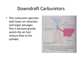 Downdraft Carburetors
• This carburetor operates
with lower air velocities
and larger passages.
This is because gravity
assists the air-fuel
mixture flow to the
cylinder.
 