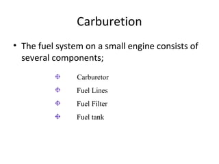 Carburetion
• The fuel system on a small engine consists of
several components;
Carburetor
Fuel Lines
Fuel Filter
Fuel tank
 