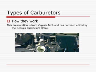 Types of Carburetors
 How they work
This presentation is from Virginia Tech and has not been edited by
the Georgia Curriculum Office.
 