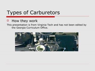 Types of Carburetors
 How they work
This presentation is from Virginia Tech and has not been edited by
the Georgia Curriculum Office.
 