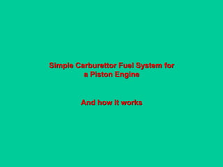 Simple Carburettor Fuel System for
a Piston Engine
And how it works
 