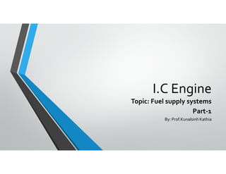 I.C Engine
Topic: Fuel supply systems
Part-1
By: Prof.Kunalsinh Kathia
 