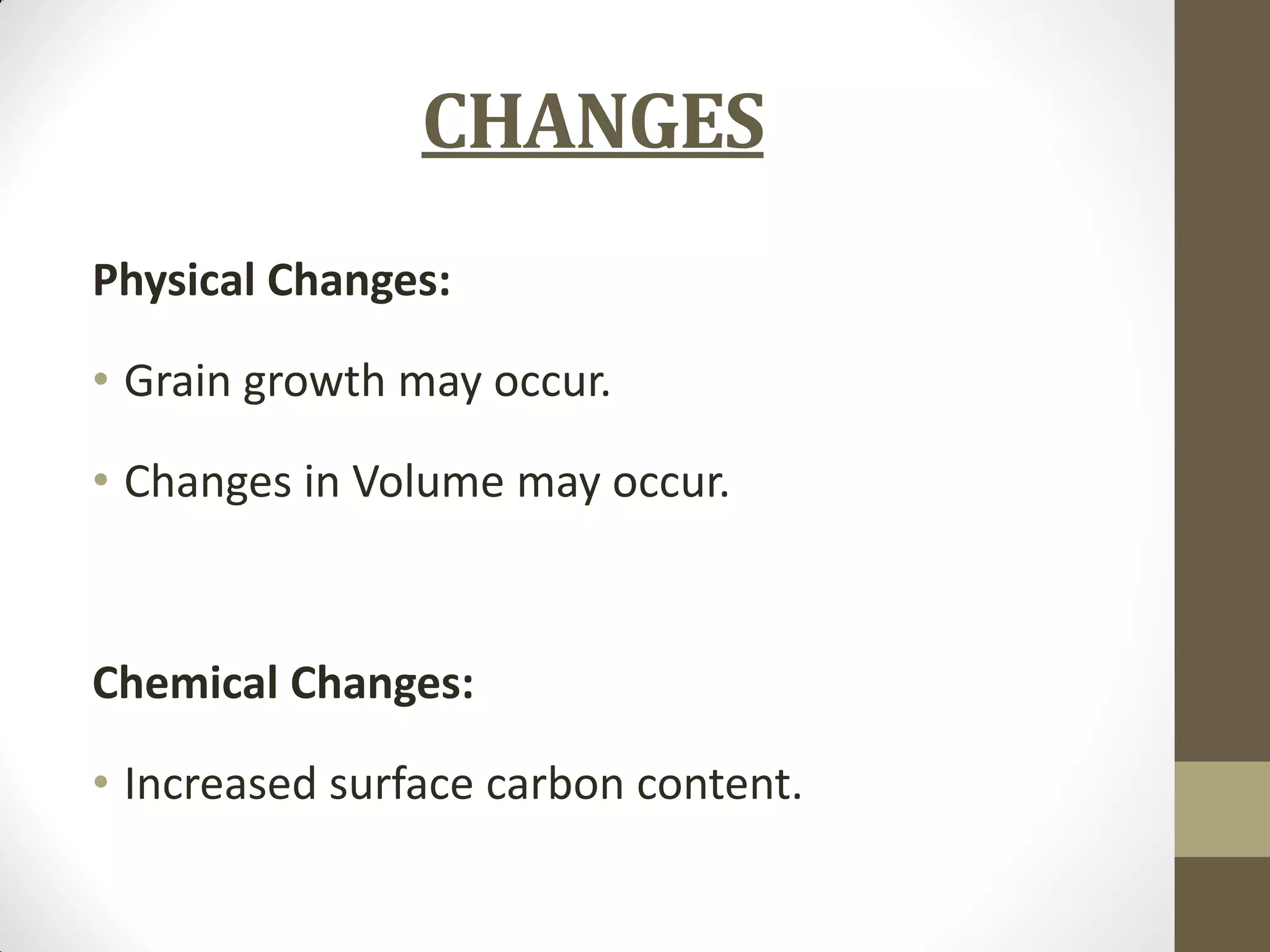 CHANGES
Physical Changes:
• Grain growth may occur.
• Changes in Volume may occur.
Chemical Changes:
• Increased surface carbon content.
 