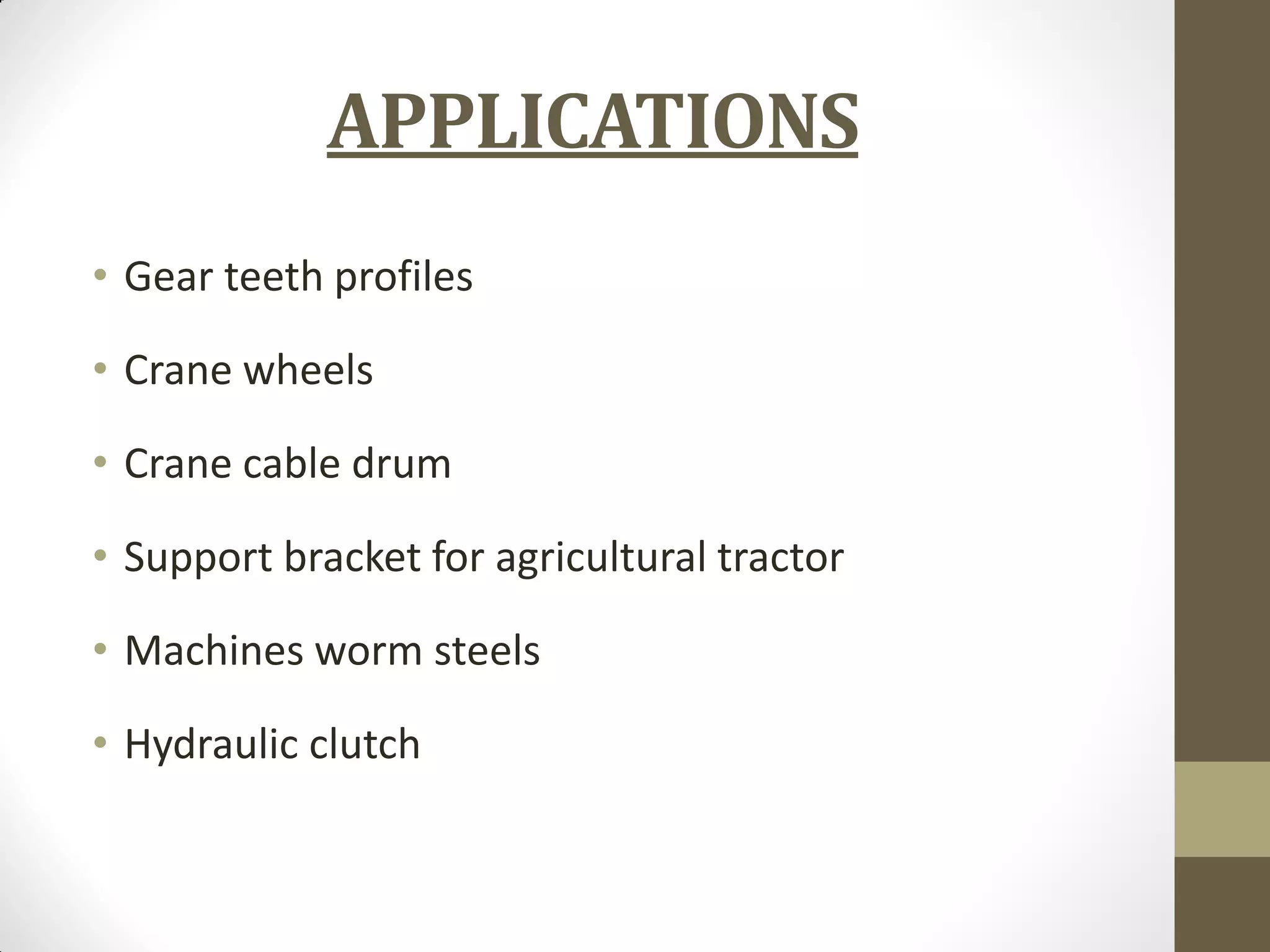 APPLICATIONS
• Gear teeth profiles
• Crane wheels
• Crane cable drum
• Support bracket for agricultural tractor
• Machines worm steels
• Hydraulic clutch
 