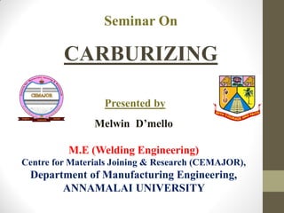 Seminar On
CARBURIZING
Melwin D’mello
M.E (Welding Engineering)
Centre for Materials Joining & Research (CEMAJOR),
Department of Manufacturing Engineering,
ANNAMALAI UNIVERSITY
Presented by
 