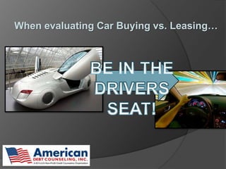When evaluating Car Buying vs. Leasing…  BE IN THE DRIVERS SEAT! 