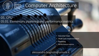 Carc 05.01
alessandro.bogliolo@uniurb.it
05. CPU
05.01. Elementary pipelining and performance metrics
• Execution steps
• Multi-cycle implementation
• Pipelining
• Performance metrics
Computer Architecture
alessandro.bogliolo@uniurb.it
 