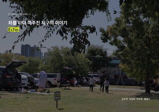 차를 타다 마주친 지구의 이야기
Echo
김수연 조성하 하수민 홍슬기
인터렉티브미디어디자인 Ⅱ
 