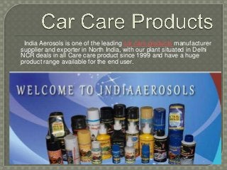 India Aerosols is one of the leading car care products manufacturer
supplier and exporter in North India, with our plant situated in Delhi
NCR deals in all Care care product since 1999 and have a huge
product range available for the end user.
 