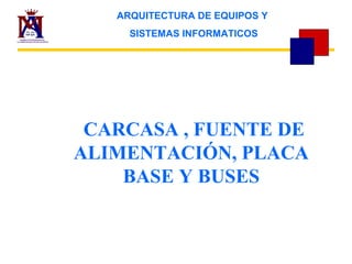ARQUITECTURA DE EQUIPOS Y
     SISTEMAS INFORMATICOS




 CARCASA , FUENTE DE
ALIMENTACIÓN, PLACA
    BASE Y BUSES
 